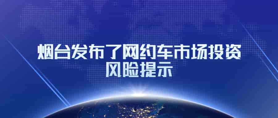 想要在烟台申请网约车经营许可证的企业注意了，烟台发布了网约车市场投资风险提示插图